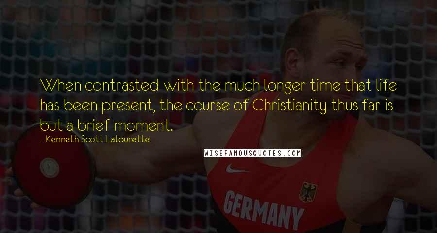 Kenneth Scott Latourette quotes: When contrasted with the much longer time that life has been present, the course of Christianity thus far is but a brief moment.