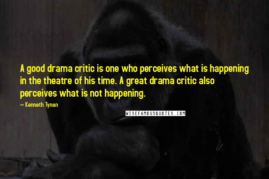 Kenneth Tynan quotes: A good drama critic is one who perceives what is happening in the theatre of his time. A great drama critic also perceives what is not happening.