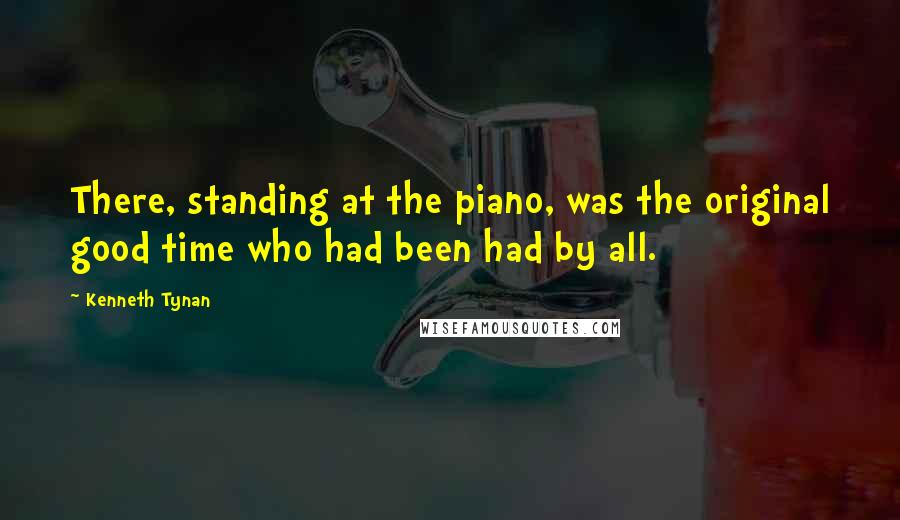 Kenneth Tynan quotes: There, standing at the piano, was the original good time who had been had by all.