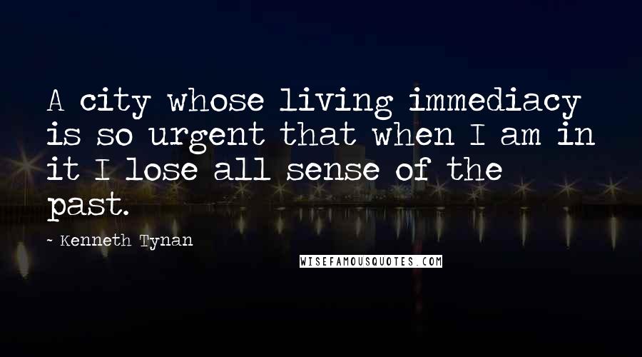 Kenneth Tynan quotes: A city whose living immediacy is so urgent that when I am in it I lose all sense of the past.