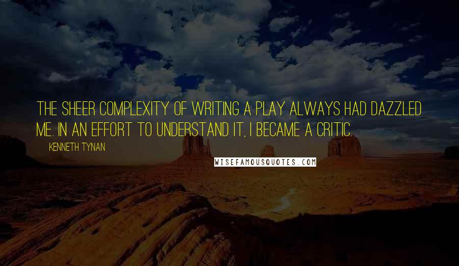 Kenneth Tynan quotes: The sheer complexity of writing a play always had dazzled me. In an effort to understand it, I became a critic.