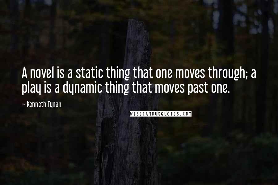 Kenneth Tynan quotes: A novel is a static thing that one moves through; a play is a dynamic thing that moves past one.