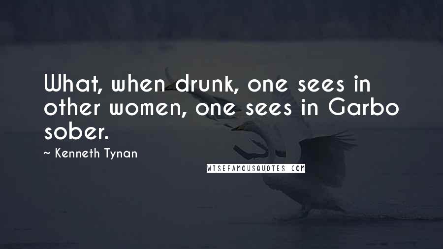 Kenneth Tynan quotes: What, when drunk, one sees in other women, one sees in Garbo sober.