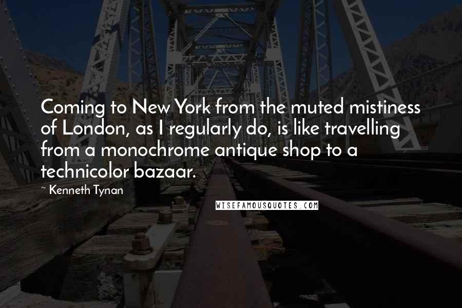 Kenneth Tynan quotes: Coming to New York from the muted mistiness of London, as I regularly do, is like travelling from a monochrome antique shop to a technicolor bazaar.