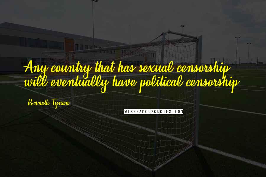 Kenneth Tynan quotes: Any country that has sexual censorship will eventually have political censorship.