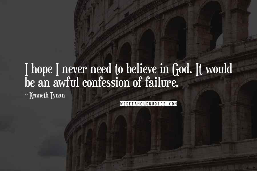 Kenneth Tynan quotes: I hope I never need to believe in God. It would be an awful confession of failure.