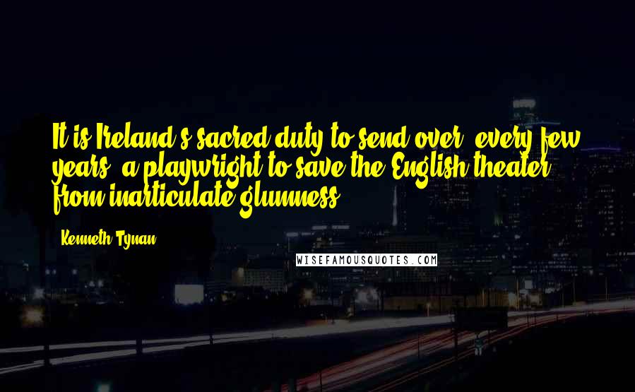 Kenneth Tynan quotes: It is Ireland's sacred duty to send over, every few years, a playwright to save the English theater from inarticulate glumness.