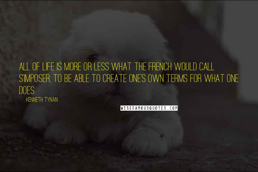 Kenneth Tynan quotes: All of life is more or less what the French would call s'imposer, to be able to create one's own terms for what one does.