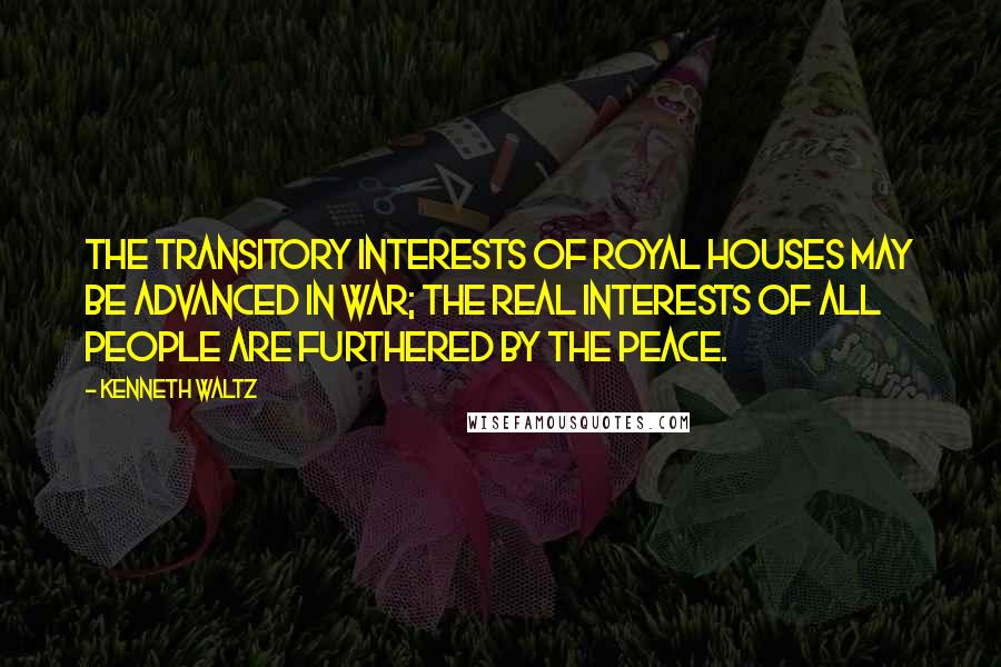 Kenneth Waltz quotes: The transitory interests of royal houses may be advanced in war; the real interests of all people are furthered by the peace.