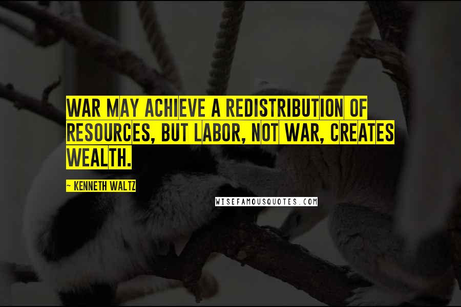 Kenneth Waltz quotes: War may achieve a redistribution of resources, but labor, not war, creates wealth.