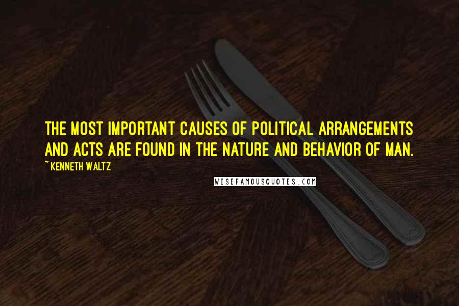 Kenneth Waltz quotes: The most important causes of political arrangements and acts are found in the nature and behavior of man.