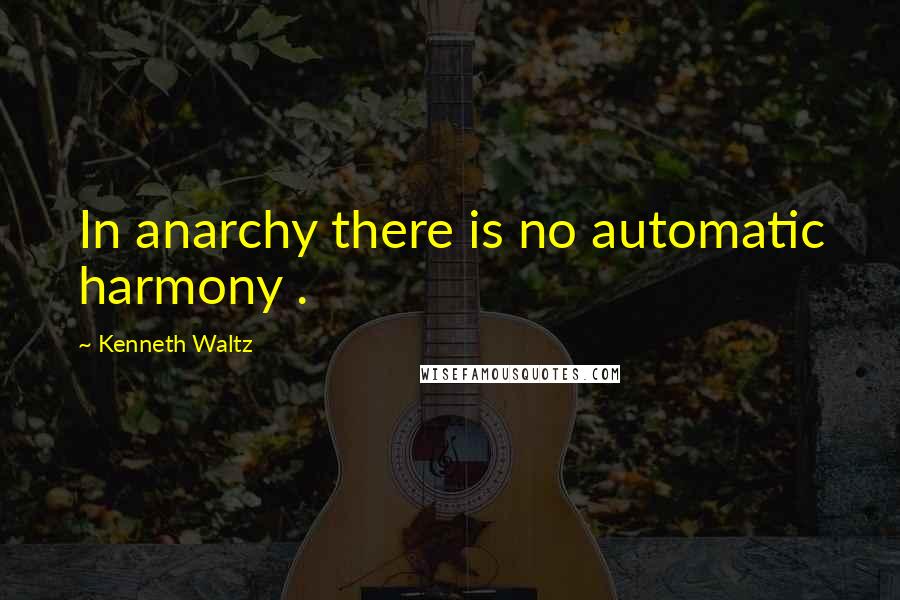 Kenneth Waltz quotes: In anarchy there is no automatic harmony .