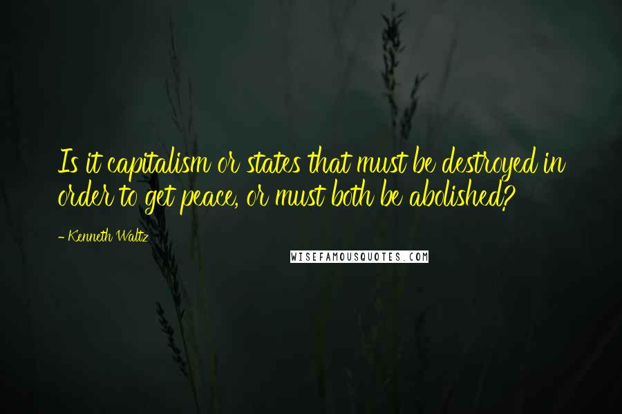 Kenneth Waltz quotes: Is it capitalism or states that must be destroyed in order to get peace, or must both be abolished?