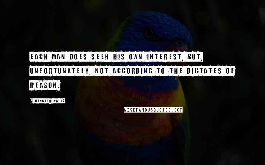 Kenneth Waltz quotes: Each man does seek his own interest, but, unfortunately, not according to the dictates of reason.