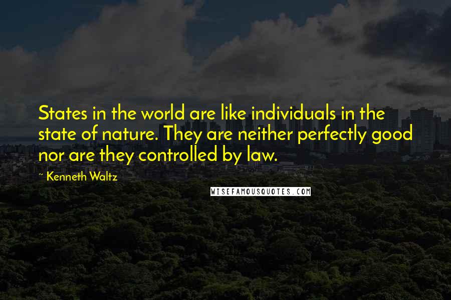 Kenneth Waltz quotes: States in the world are like individuals in the state of nature. They are neither perfectly good nor are they controlled by law.