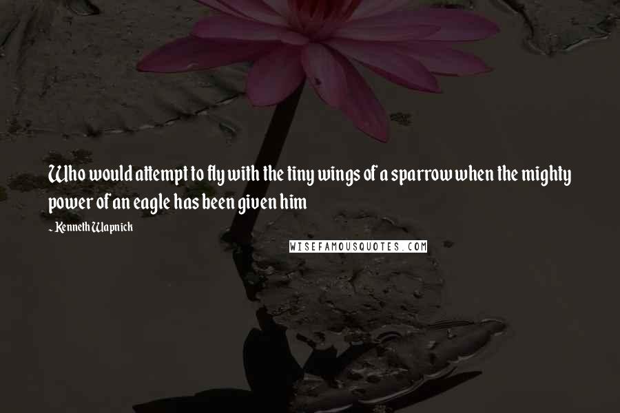 Kenneth Wapnick quotes: Who would attempt to fly with the tiny wings of a sparrow when the mighty power of an eagle has been given him