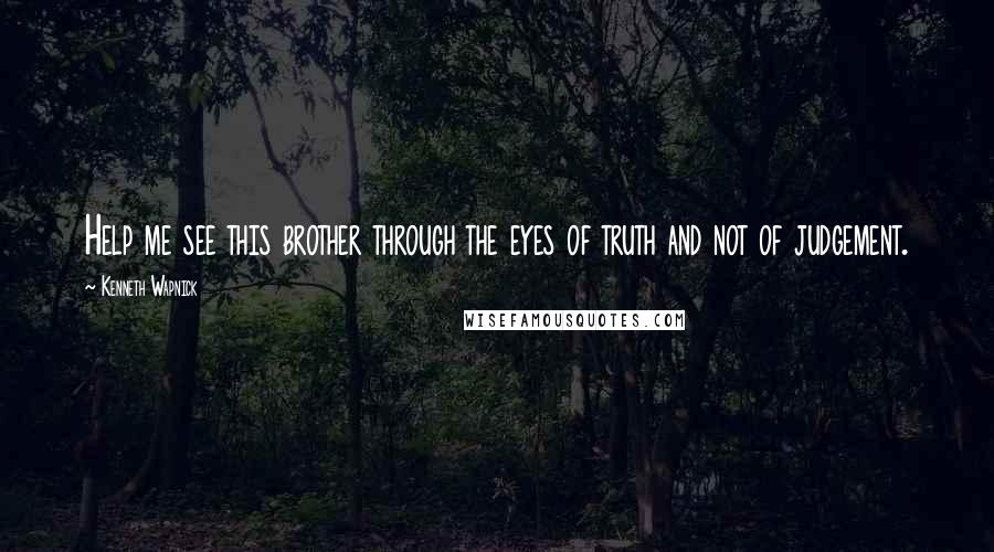 Kenneth Wapnick quotes: Help me see this brother through the eyes of truth and not of judgement.