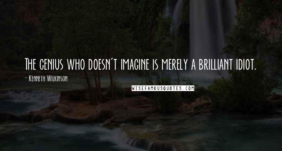 Kenneth Wilkinson quotes: The genius who doesn't imagine is merely a brilliant idiot.