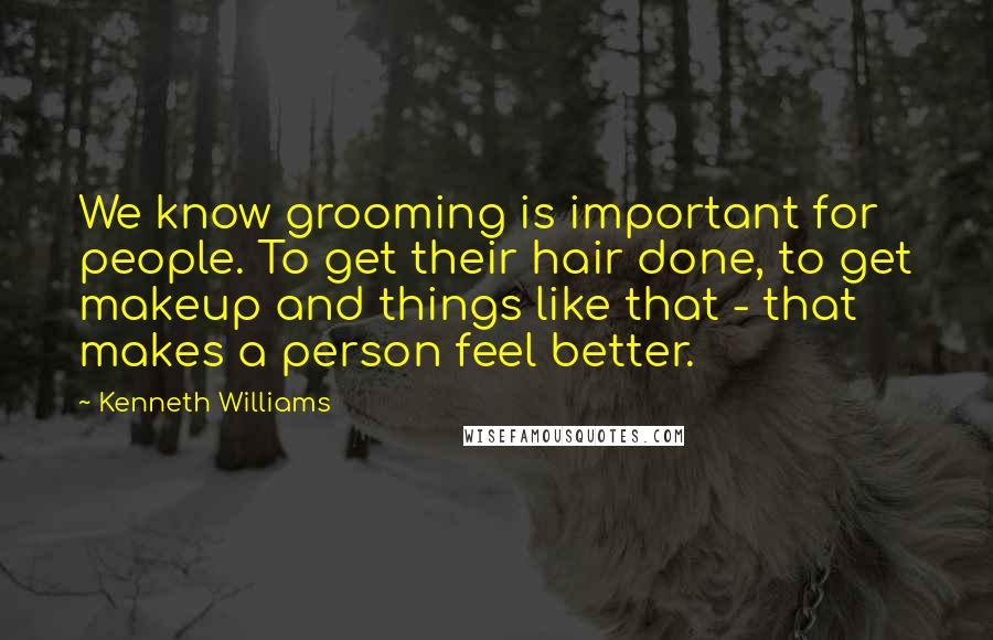 Kenneth Williams quotes: We know grooming is important for people. To get their hair done, to get makeup and things like that - that makes a person feel better.