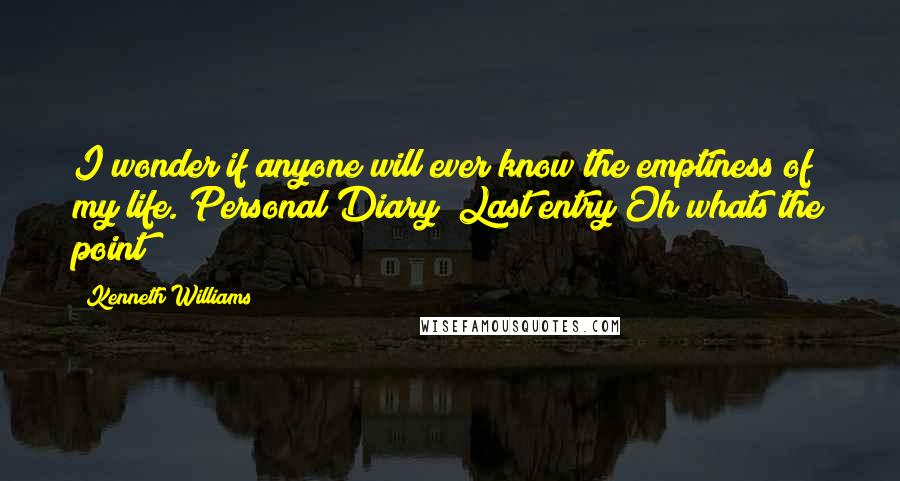 Kenneth Williams quotes: I wonder if anyone will ever know the emptiness of my life. Personal Diary Last entry Oh whats the point?