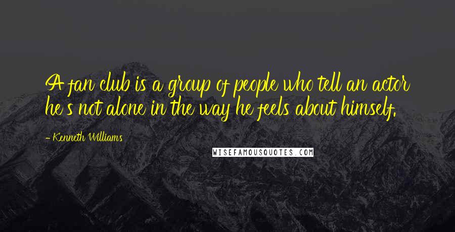 Kenneth Williams quotes: A fan club is a group of people who tell an actor he's not alone in the way he feels about himself.