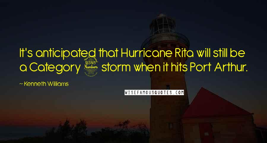 Kenneth Williams quotes: It's anticipated that Hurricane Rita will still be a Category 3 storm when it hits Port Arthur.