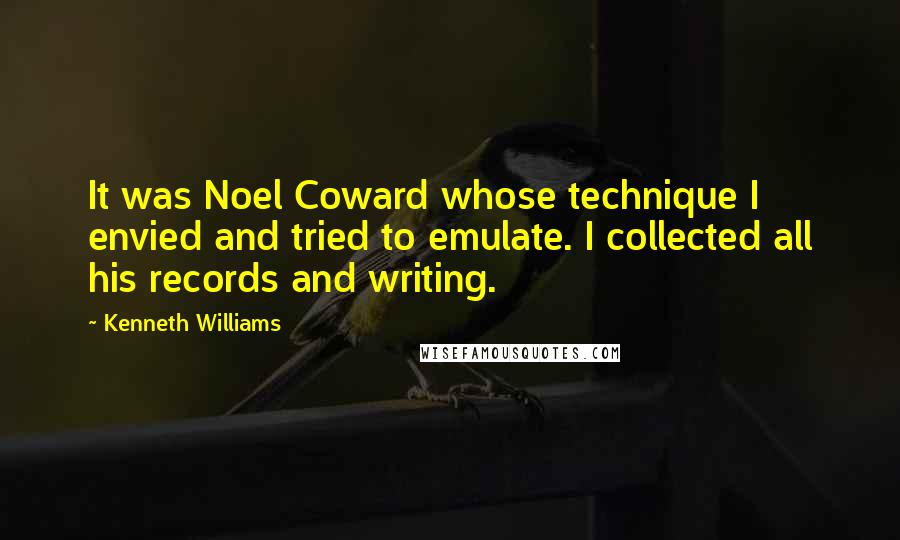 Kenneth Williams quotes: It was Noel Coward whose technique I envied and tried to emulate. I collected all his records and writing.