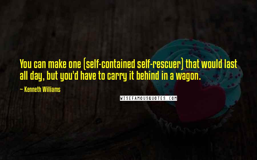 Kenneth Williams quotes: You can make one (self-contained self-rescuer) that would last all day, but you'd have to carry it behind in a wagon.