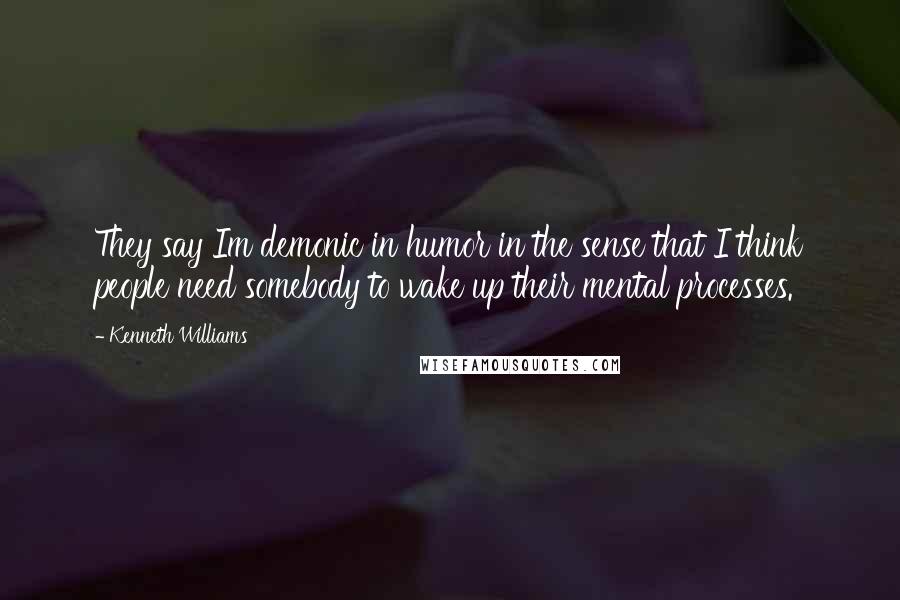 Kenneth Williams quotes: They say Im demonic in humor in the sense that I think people need somebody to wake up their mental processes.