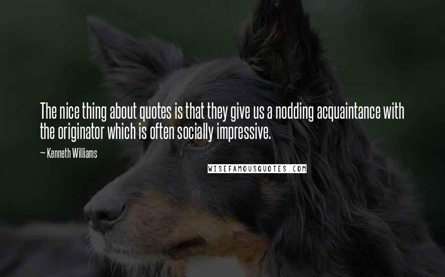 Kenneth Williams quotes: The nice thing about quotes is that they give us a nodding acquaintance with the originator which is often socially impressive.