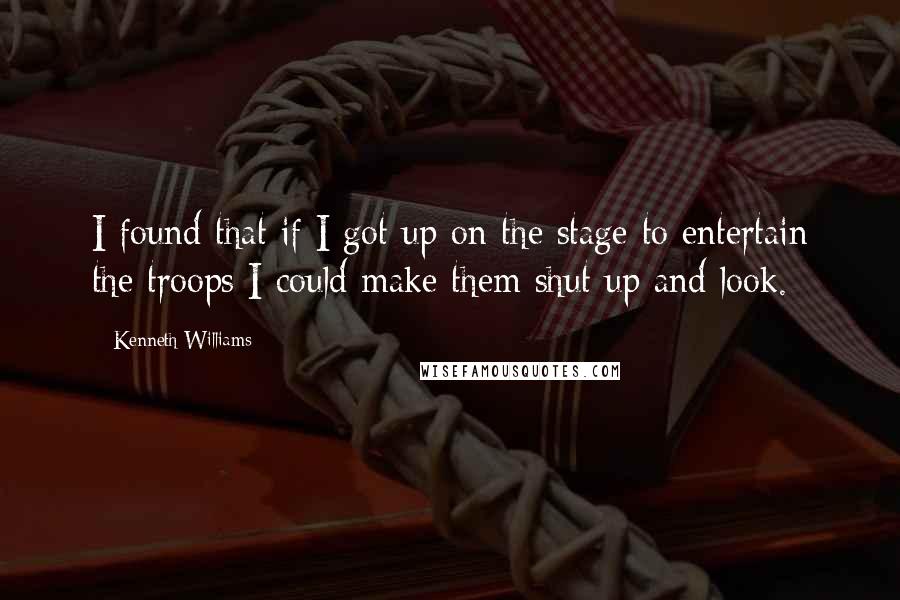 Kenneth Williams quotes: I found that if I got up on the stage to entertain the troops I could make them shut up and look.