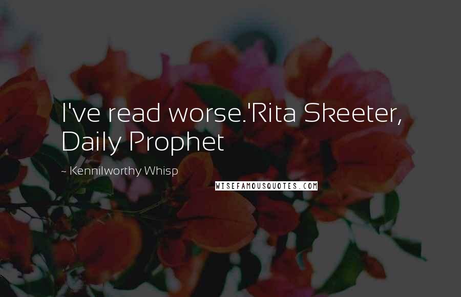 Kennilworthy Whisp quotes: I've read worse.'Rita Skeeter, Daily Prophet