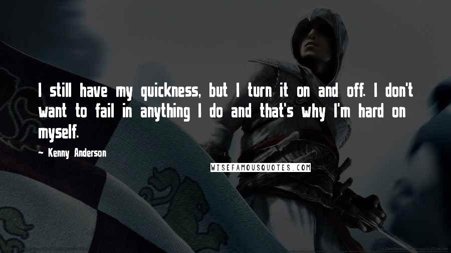 Kenny Anderson quotes: I still have my quickness, but I turn it on and off. I don't want to fail in anything I do and that's why I'm hard on myself.