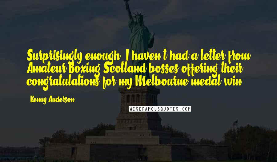 Kenny Anderson quotes: Surprisingly enough, I haven't had a letter from Amateur Boxing Scotland bosses offering their congratulations for my Melbourne medal win.