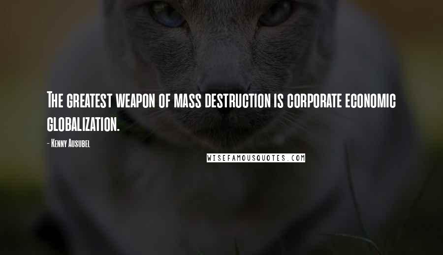 Kenny Ausubel quotes: The greatest weapon of mass destruction is corporate economic globalization.