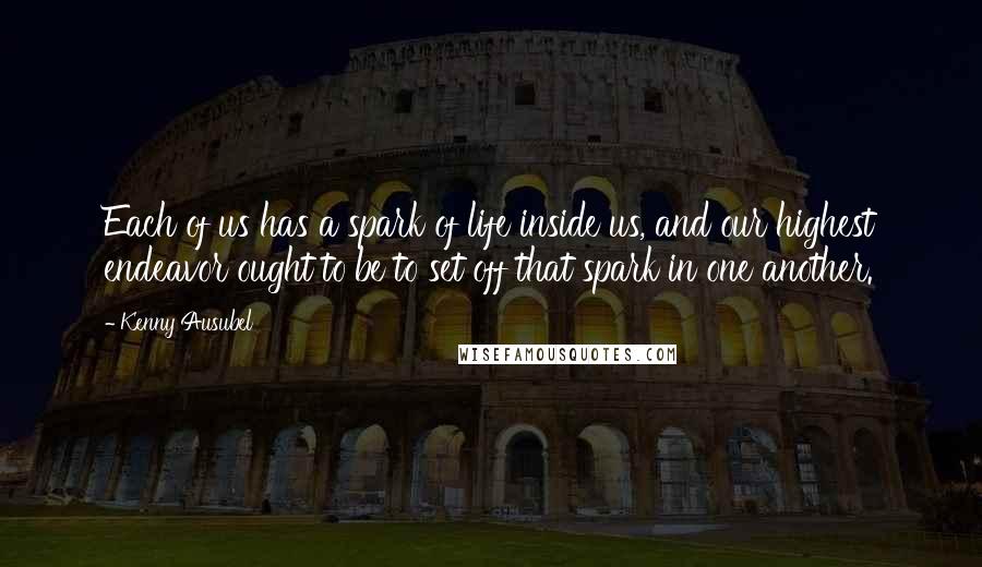 Kenny Ausubel quotes: Each of us has a spark of life inside us, and our highest endeavor ought to be to set off that spark in one another.