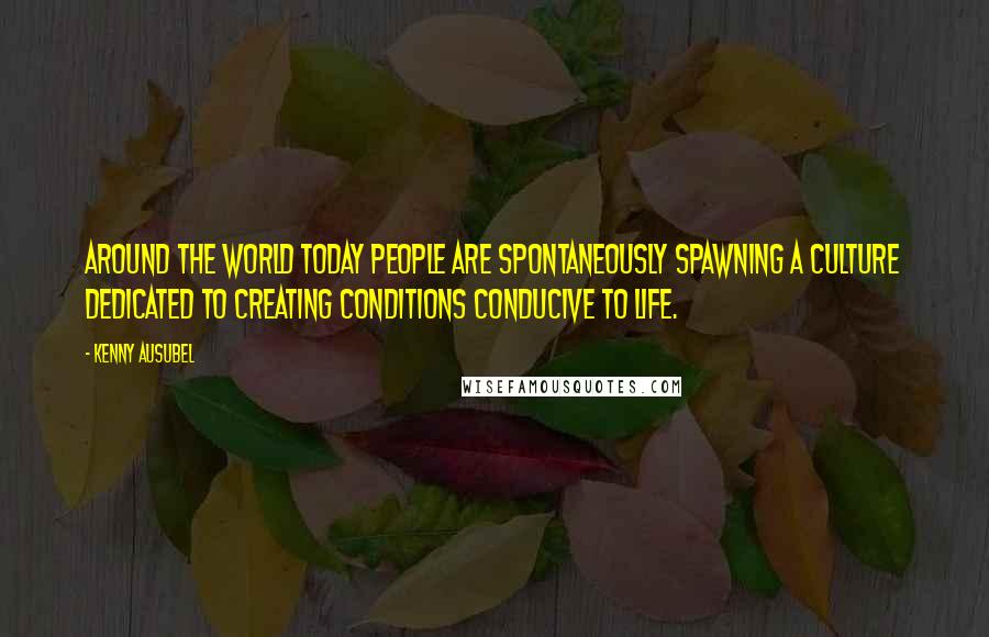 Kenny Ausubel quotes: Around the world today people are spontaneously spawning a culture dedicated to creating conditions conducive to life.