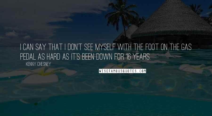 Kenny Chesney quotes: I can say that I don't see myself with the foot on the gas pedal as hard as it's been down for 16 years.