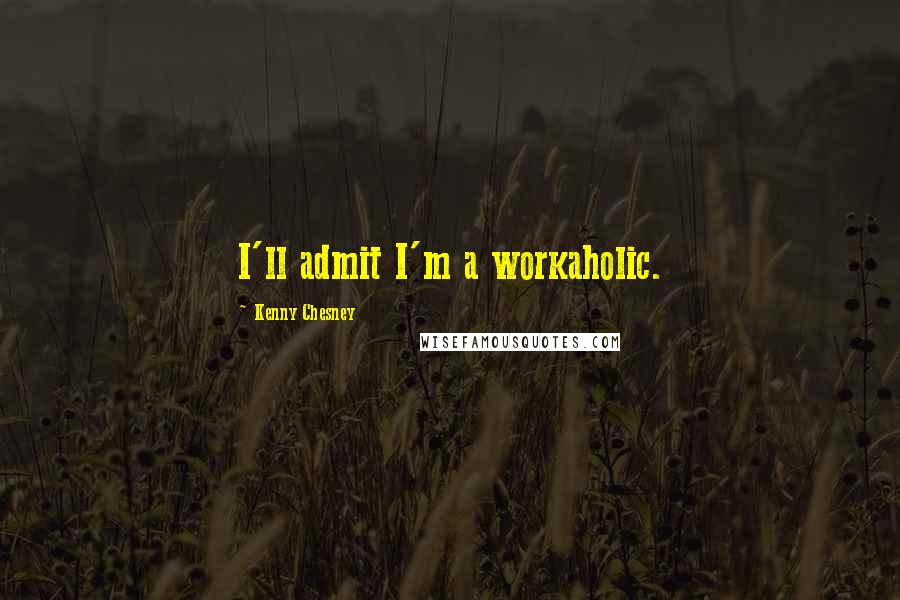 Kenny Chesney quotes: I'll admit I'm a workaholic.