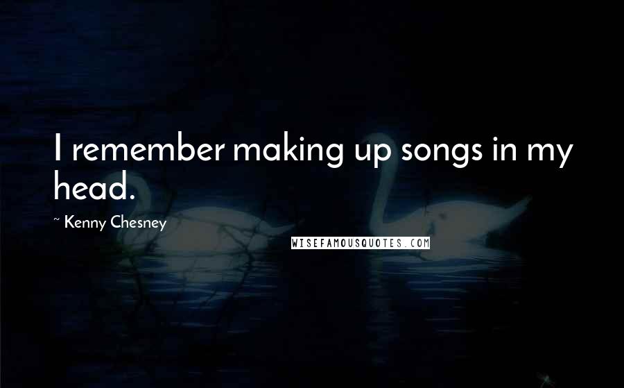 Kenny Chesney quotes: I remember making up songs in my head.