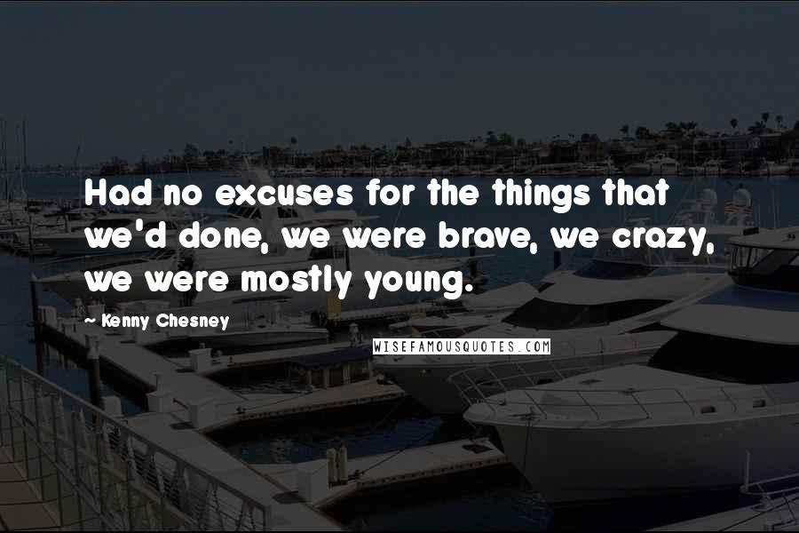 Kenny Chesney quotes: Had no excuses for the things that we'd done, we were brave, we crazy, we were mostly young.