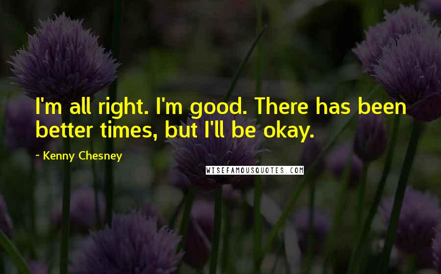 Kenny Chesney quotes: I'm all right. I'm good. There has been better times, but I'll be okay.