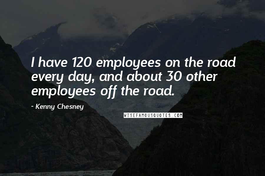 Kenny Chesney quotes: I have 120 employees on the road every day, and about 30 other employees off the road.