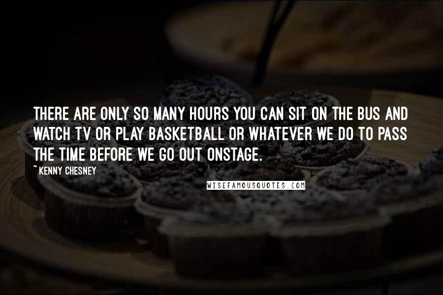 Kenny Chesney quotes: There are only so many hours you can sit on the bus and watch TV or play basketball or whatever we do to pass the time before we go out