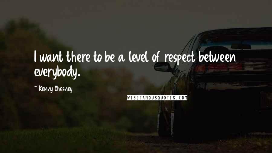 Kenny Chesney quotes: I want there to be a level of respect between everybody.