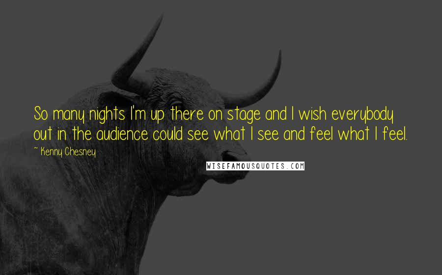 Kenny Chesney quotes: So many nights I'm up there on stage and I wish everybody out in the audience could see what I see and feel what I feel. Kenny Chesney quotes: So many nights I'm up there on stage and I wish everybody out in the audience could see what I see and feel what I feel.