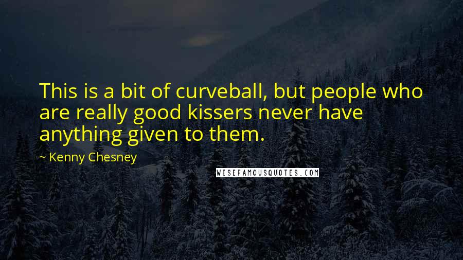 Kenny Chesney quotes: This is a bit of curveball, but people who are really good kissers never have anything given to them. Kenny Chesney quotes: This is a bit of curveball, but people who are really good kissers never have anything given to them.