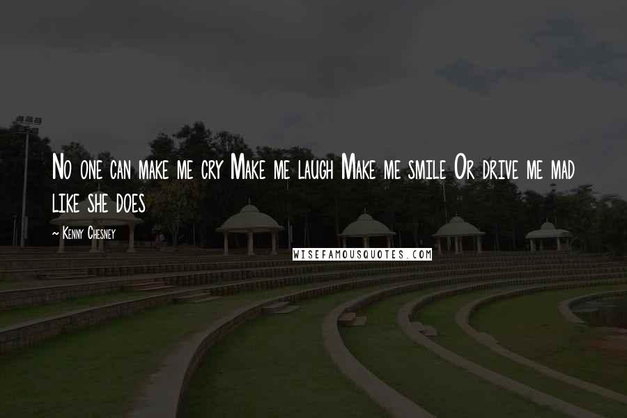 Kenny Chesney quotes: No one can make me cry Make me laugh Make me smile Or drive me mad like she does