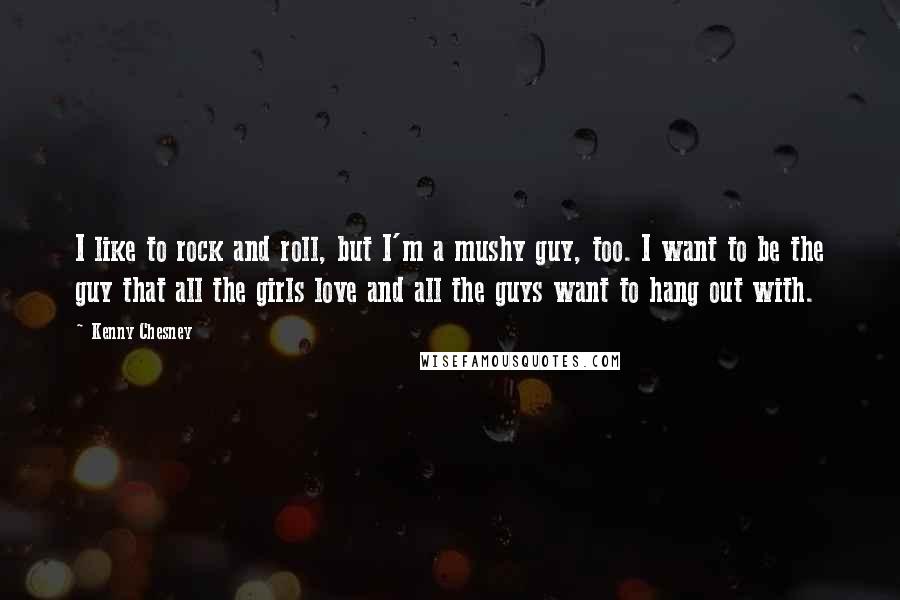 Kenny Chesney quotes: I like to rock and roll, but I'm a mushy guy, too. I want to be the guy that all the girls love and all the guys want to hang Kenny Chesney quotes: I like to rock and roll, but I'm a mushy guy, too. I want to be the guy that all the girls love and all the guys want to hang