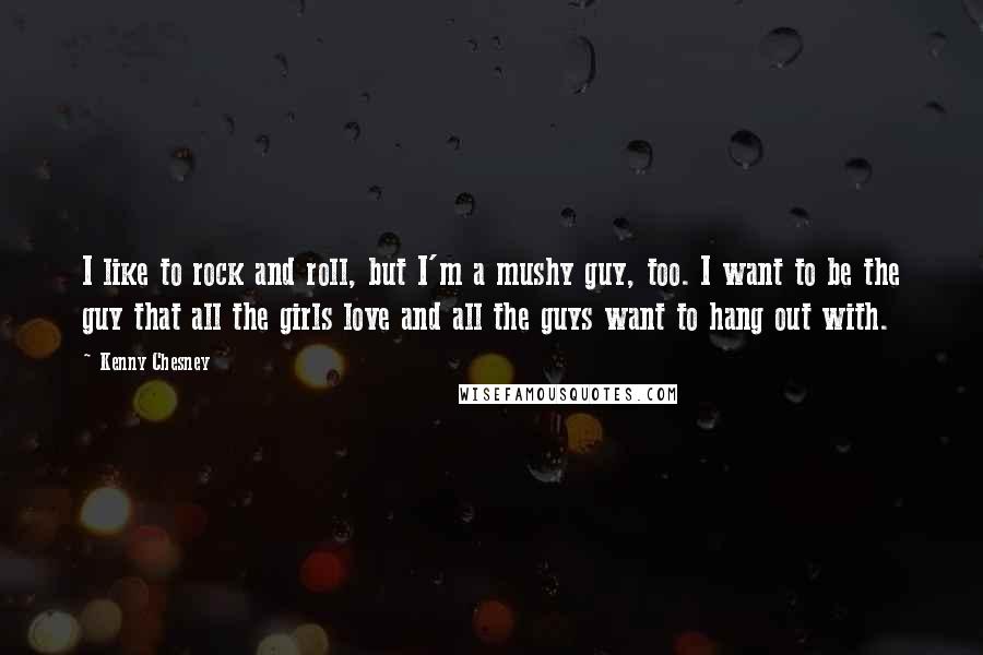 Kenny Chesney quotes: I like to rock and roll, but I'm a mushy guy, too. I want to be the guy that all the girls love and all the guys want to hang